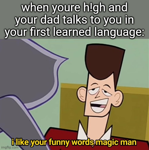 magic man | when youre h!gh and your dad talks to you in your first learned language: | image tagged in i like your funny words magic man | made w/ Imgflip meme maker
