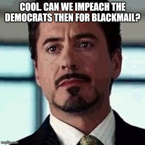 I am Iron Man | COOL. CAN WE IMPEACH THE DEMOCRATS THEN FOR BLACKMAIL? | image tagged in i am iron man | made w/ Imgflip meme maker