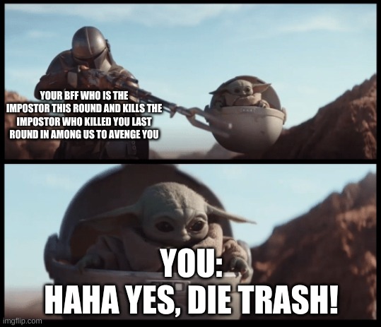 relatable pov | YOUR BFF WHO IS THE IMPOSTOR THIS ROUND AND KILLS THE IMPOSTOR WHO KILLED YOU LAST ROUND IN AMONG US TO AVENGE YOU; YOU:
HAHA YES, DIE TRASH! | image tagged in baby yoda | made w/ Imgflip meme maker