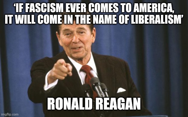 Ronald Reagan | ‘IF FASCISM EVER COMES TO AMERICA, IT WILL COME IN THE NAME OF LIBERALISM’; RONALD REAGAN | image tagged in ronald reagan | made w/ Imgflip meme maker