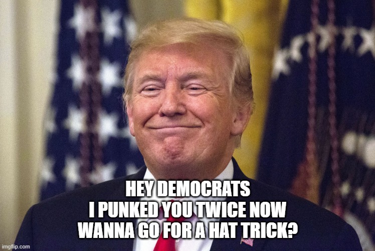 i dont they think they want a hat trick | HEY DEMOCRATS
I PUNKED YOU TWICE NOW
WANNA GO FOR A HAT TRICK? | image tagged in president trump,impeach trump,impeachment,trump impeachment,donald trump | made w/ Imgflip meme maker
