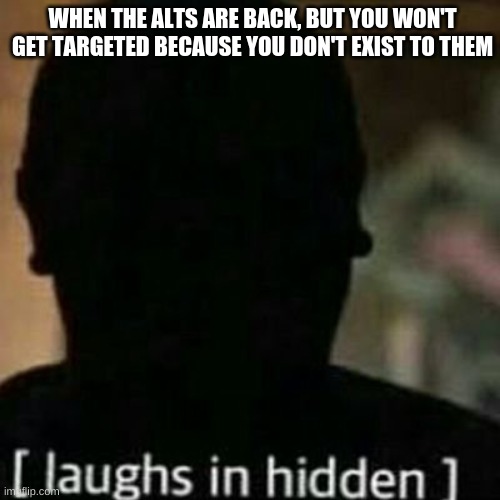laughs in hidden | WHEN THE ALTS ARE BACK, BUT YOU WON'T GET TARGETED BECAUSE YOU DON'T EXIST TO THEM | image tagged in laughs in hidden | made w/ Imgflip meme maker