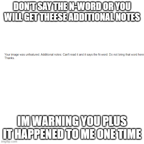 Trust me | DON'T SAY THE N-WORD OR YOU WILL GET THEESE ADDITIONAL NOTES; IM WARNING YOU PLUS IT HAPPENED TO ME ONE TIME | image tagged in memes,blank transparent square | made w/ Imgflip meme maker