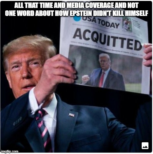Epstein Acquittal | ALL THAT TIME AND MEDIA COVERAGE AND NOT ONE WORD ABOUT HOW EPSTEIN DIDN'T KILL HIMSELF | image tagged in trump acquitted,jeffrey epstein,epstein,trump impeachment | made w/ Imgflip meme maker