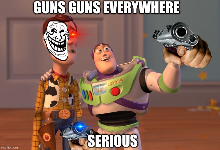 X, X Everywhere | GUNS GUNS EVERYWHERE; SERIOUS | image tagged in memes,x x everywhere | made w/ Imgflip meme maker