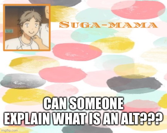 Suga temp | CAN SOMEONE EXPLAIN WHAT IS AN ALT??? | image tagged in suga temp | made w/ Imgflip meme maker