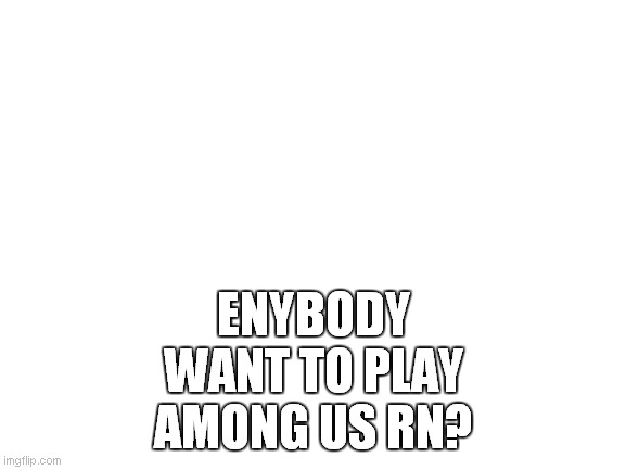 Blank White Template | ENYBODY WANT TO PLAY AMONG US RN? | image tagged in blank white template | made w/ Imgflip meme maker