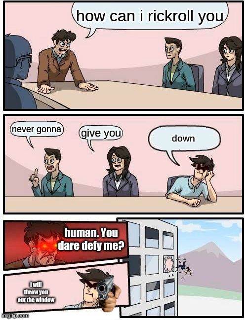 Boardroom Meeting Suggestion | how can i rickroll you; never gonna; give you; down; human. You dare defy me? i will throw you out the window | image tagged in memes,boardroom meeting suggestion | made w/ Imgflip meme maker
