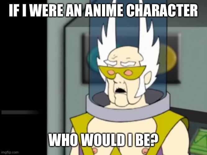 Shocked Dr Weird | IF I WERE AN ANIME CHARACTER; WHO WOULD I BE? | image tagged in shocked dr weird | made w/ Imgflip meme maker