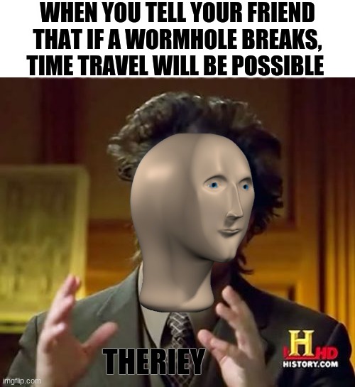 The theoretical chances of a scientific event happening are 0.000572837624% | WHEN YOU TELL YOUR FRIEND THAT IF A WORMHOLE BREAKS, TIME TRAVEL WILL BE POSSIBLE; THERIEY | image tagged in memes,ancient aliens | made w/ Imgflip meme maker