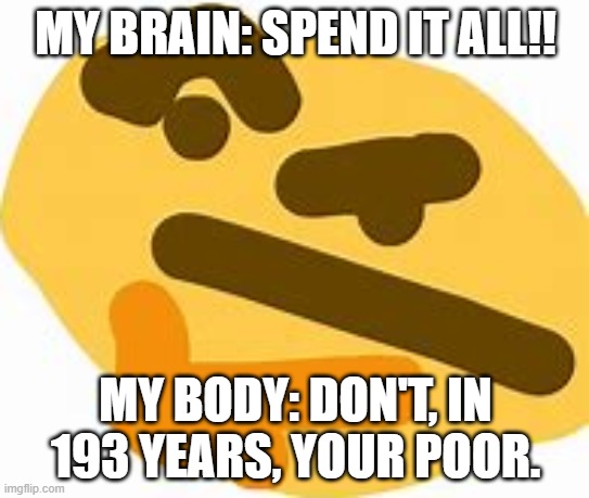 THINK HARD... | MY BRAIN: SPEND IT ALL!! MY BODY: DON'T, IN 193 YEARS, YOUR POOR. | image tagged in trying to spend money | made w/ Imgflip meme maker