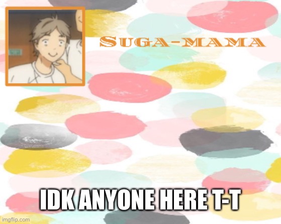 Suga temp | IDK ANYONE HERE T-T | image tagged in suga temp | made w/ Imgflip meme maker