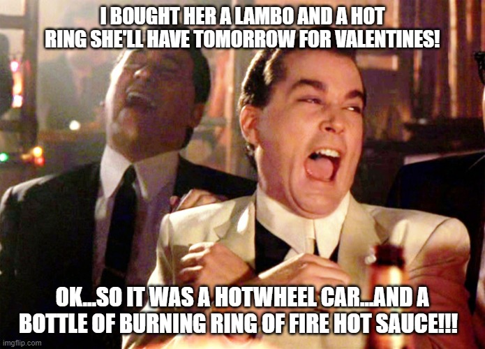 Good Fellas Hilarious Meme | I BOUGHT HER A LAMBO AND A HOT RING SHE'LL HAVE TOMORROW FOR VALENTINES! OK...SO IT WAS A HOTWHEEL CAR...AND A BOTTLE OF BURNING RING OF FIRE HOT SAUCE!!! | image tagged in memes,good fellas hilarious | made w/ Imgflip meme maker