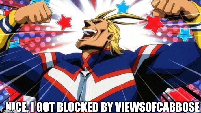 *dabs* Lmao, I was trying to joke around and I got b l o c k e d | NICE, I GOT BLOCKED BY VIEWSOFCABBOSE | image tagged in all might | made w/ Imgflip meme maker