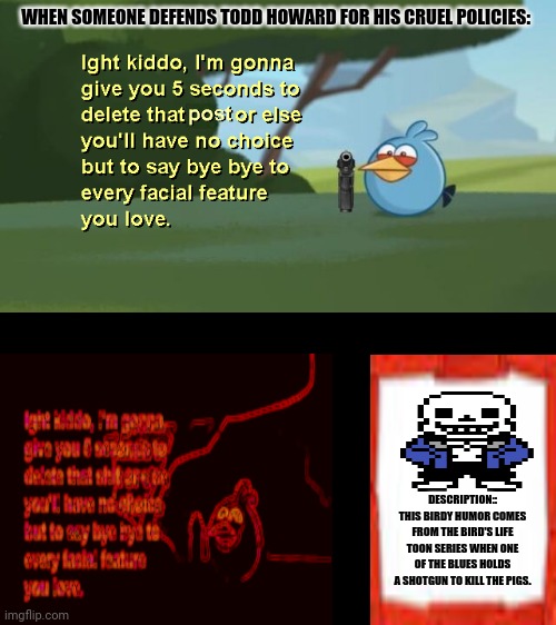 Ight Kiddo Clean | WHEN SOMEONE DEFENDS TODD HOWARD FOR HIS CRUEL POLICIES:; DESCRIPTION:: THIS BIRDY HUMOR COMES FROM THE BIRD'S LIFE TOON SERIES WHEN ONE OF THE BLUES HOLDS A SHOTGUN TO KILL THE PIGS. | image tagged in memes,angry birds pig,gru with gun | made w/ Imgflip meme maker
