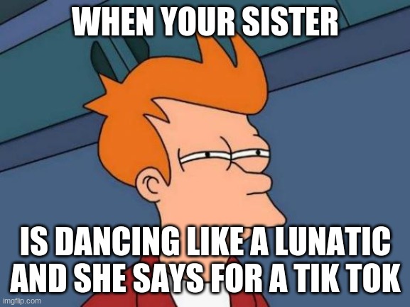 hi | WHEN YOUR SISTER; IS DANCING LIKE A LUNATIC AND SHE SAYS FOR A TIK TOK | image tagged in memes,futurama fry | made w/ Imgflip meme maker