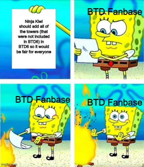 dude, we can settle this | BTD Fanbase; Ninja Kiwi should add all of the towers (that were not included in BTD6) in BTD6 so it would be fair for everyone; BTD Fanbase; BTD Fanbase | image tagged in spongebob burn note | made w/ Imgflip meme maker