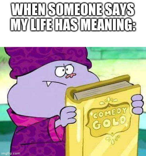 Comedy Gold | WHEN SOMEONE SAYS MY LIFE HAS MEANING: | image tagged in comedy gold | made w/ Imgflip meme maker