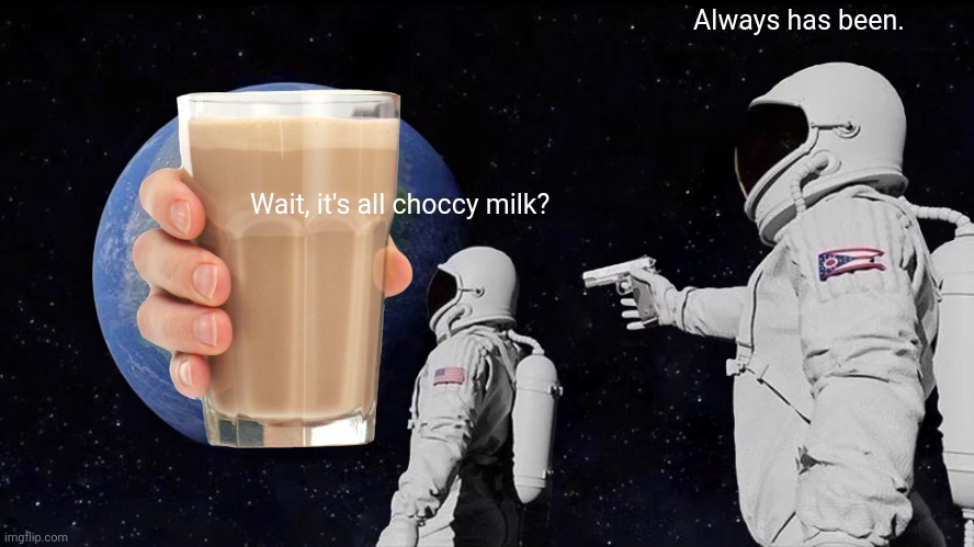 Choccy Milk | Always has been. Wait, it's all choccy milk? | image tagged in memes,always has been | made w/ Imgflip meme maker