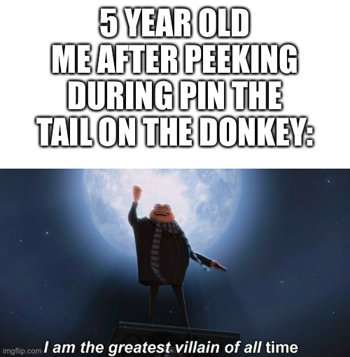*insert funny title here* | 5 YEAR OLD ME AFTER PEEKING DURING PIN THE TAIL ON THE DONKEY: | image tagged in blank white template,i am the greatest villain of all time | made w/ Imgflip meme maker