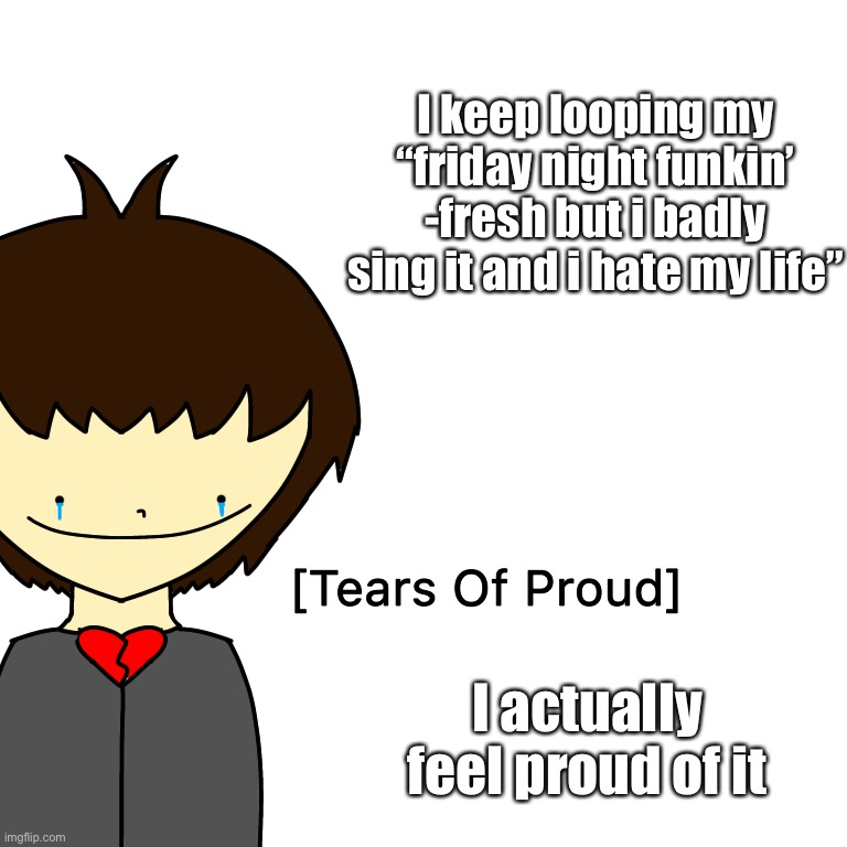 Tears Of Proud | I keep looping my “friday night funkin’ -fresh but i badly sing it and i hate my life”; I actually feel proud of it | image tagged in tears of proud | made w/ Imgflip meme maker