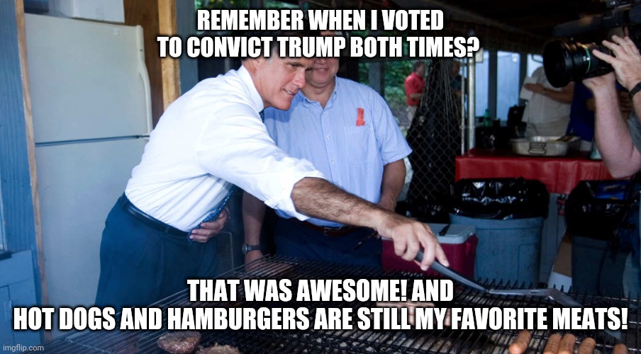 Romney the last Republican Standing. | REMEMBER WHEN I VOTED TO CONVICT TRUMP BOTH TIMES? THAT WAS AWESOME! AND
HOT DOGS AND HAMBURGERS ARE STILL MY FAVORITE MEATS! | image tagged in impeachment | made w/ Imgflip meme maker