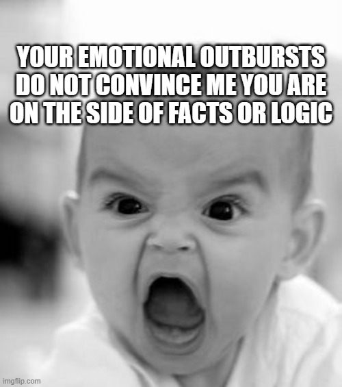 You just need to CALM down | YOUR EMOTIONAL OUTBURSTS DO NOT CONVINCE ME YOU ARE ON THE SIDE OF FACTS OR LOGIC | image tagged in memes,angry baby | made w/ Imgflip meme maker