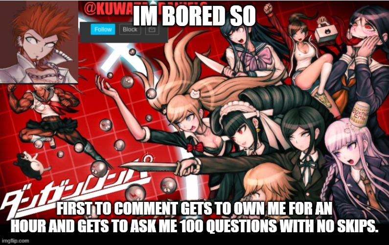 IM BORED SO; FIRST TO COMMENT GETS TO OWN ME FOR AN HOUR AND GETS TO ASK ME 100 QUESTIONS WITH NO SKIPS. | made w/ Imgflip meme maker