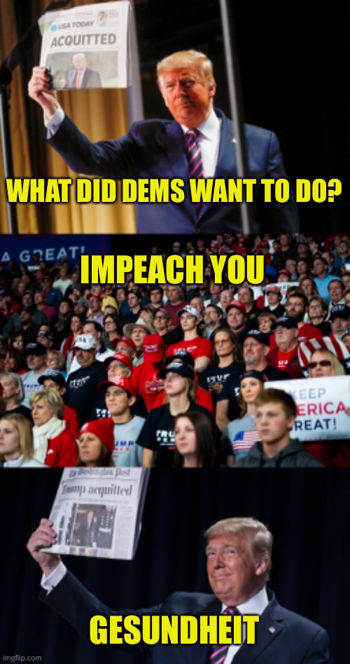 Politics | WHAT DID DEMS WANT TO DO? IMPEACH YOU; GESUNDHEIT | image tagged in impeach 2,trump,acquitted | made w/ Imgflip meme maker