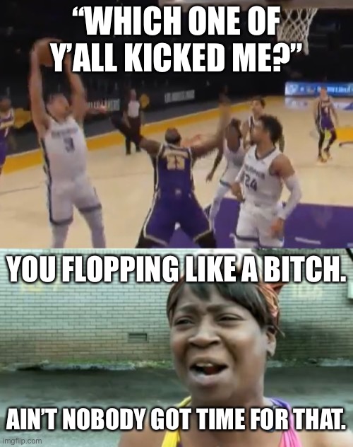 LeBron be faking | “WHICH ONE OF Y’ALL KICKED ME?”; YOU FLOPPING LIKE A BITCH. AIN’T NOBODY GOT TIME FOR THAT. | image tagged in lebron james flop,memes,ain't nobody got time for that,lakers,nba,fake | made w/ Imgflip meme maker