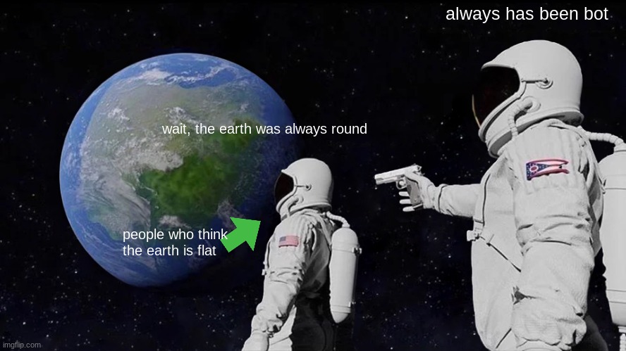 u bot | always has been bot; wait, the earth was always round; people who think the earth is flat | image tagged in memes,always has been | made w/ Imgflip meme maker