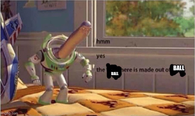 hmm yes the floor here is made out of floor | BALL BALL | image tagged in hmm yes the floor here is made out of floor | made w/ Imgflip meme maker