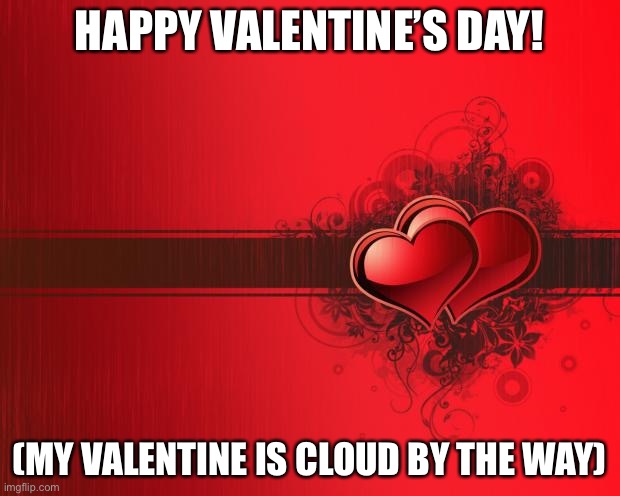 Valentines Day | HAPPY VALENTINE’S DAY! (MY VALENTINE IS CLOUD BY THE WAY) | image tagged in valentines day | made w/ Imgflip meme maker