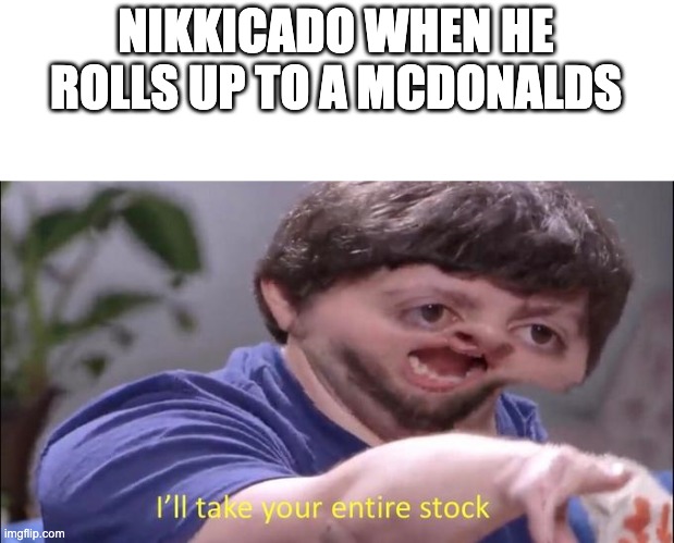 lol idk | NIKKICADO WHEN HE ROLLS UP TO A MCDONALDS | image tagged in jon tron ill take your entire stock | made w/ Imgflip meme maker