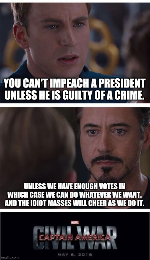 Democrats hate the constitution. Big surprise. | YOU CAN'T IMPEACH A PRESIDENT UNLESS HE IS GUILTY OF A CRIME. UNLESS WE HAVE ENOUGH VOTES IN WHICH CASE WE CAN DO WHATEVER WE WANT. AND THE IDIOT MASSES WILL CHEER AS WE DO IT. | image tagged in marvel civil war 1,evil,democrat,angry mob,garbage,humans | made w/ Imgflip meme maker