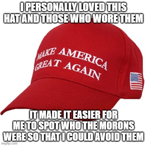 MAGA HAT | I PERSONALLY LOVED THIS HAT AND THOSE WHO WORE THEM; IT MADE IT EASIER FOR ME TO SPOT WHO THE MORONS WERE SO THAT I COULD AVOID THEM | image tagged in maga hat | made w/ Imgflip meme maker