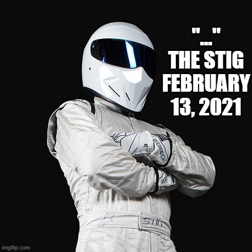 The Stig | "..." THE STIG FEBRUARY 13, 2021 | image tagged in the stig | made w/ Imgflip meme maker