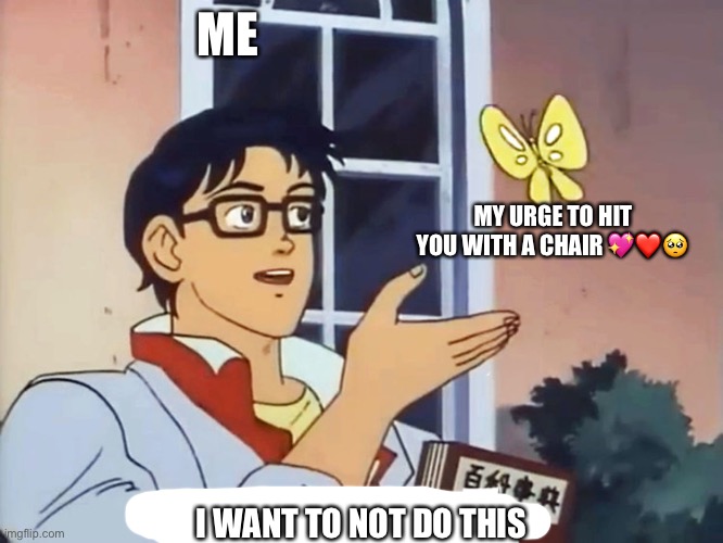 ANIME BUTTERFLY MEME | ME; MY URGE TO HIT YOU WITH A CHAIR 💖❤️🥺; I WANT TO NOT DO THIS | image tagged in anime butterfly meme | made w/ Imgflip meme maker