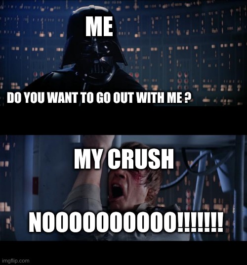 Star Wars No | ME; DO YOU WANT TO GO OUT WITH ME ? MY CRUSH; NOOOOOOOOOO!!!!!!! | image tagged in memes,star wars no | made w/ Imgflip meme maker
