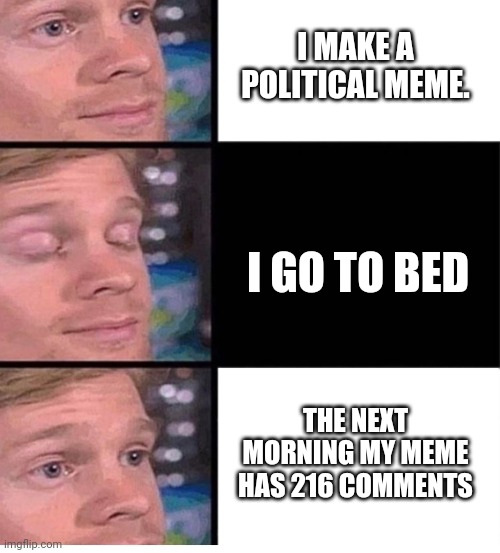 Ugh | I MAKE A POLITICAL MEME. I GO TO BED; THE NEXT MORNING MY MEME HAS 216 COMMENTS | image tagged in blinking guy vertical blank,laugh,politics,comments | made w/ Imgflip meme maker