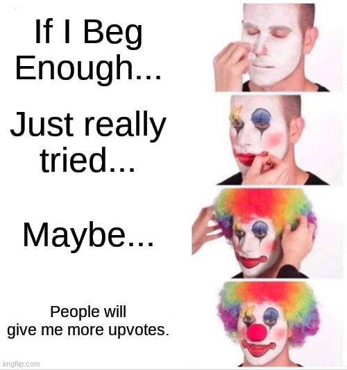 Get Some Help | If I Beg Enough... Just really tried... Maybe... People will give me more upvotes. | image tagged in memes,clown applying makeup | made w/ Imgflip meme maker