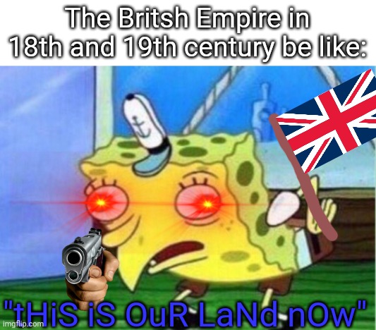 This is a remake, im not making fun of countries, its a nutshell | The Britsh Empire in 18th and 19th century be like:; "tHiS iS OuR LaNd nOw" | image tagged in memes,mocking spongebob | made w/ Imgflip meme maker