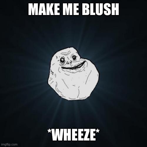 Forever Alone Meme | MAKE ME BLUSH; *WHEEZE* | image tagged in memes,forever alone | made w/ Imgflip meme maker