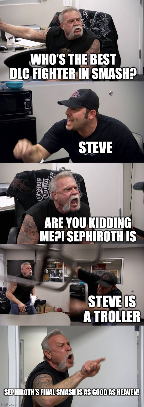 Smash dlc argument | WHO’S THE BEST DLC FIGHTER IN SMASH? STEVE; ARE YOU KIDDING ME?! SEPHIROTH IS; STEVE IS A TROLLER; SEPHIROTH’S FINAL SMASH IS AS GOOD AS HEAVEN! | image tagged in funny memes,memes,super smash bros,american chopper argument | made w/ Imgflip meme maker