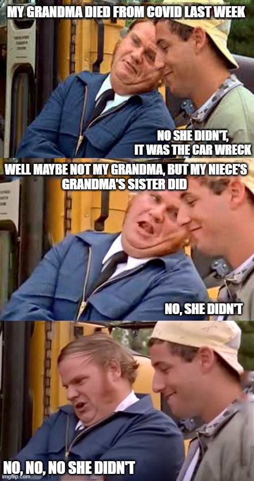 MY GRANDMA DIED FROM COVID LAST WEEK; NO SHE DIDN'T, IT WAS THE CAR WRECK; WELL MAYBE NOT MY GRANDMA, BUT MY NIECE'S; GRANDMA'S SISTER DID; NO, SHE DIDN'T; NO, NO, NO SHE DIDN'T | image tagged in memes,billy madison,chris farley,covid,lies,funny | made w/ Imgflip meme maker