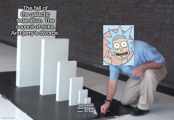 Why pissing off Rick Sanchez is a bad idea | The fall of the galactic federation. The council of ricks. And jerry's divorce. Jerry pumping 20ccs of "dream killer" into beth. | image tagged in domino effect | made w/ Imgflip meme maker