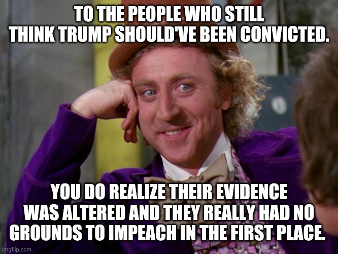 Y'all watched the trial on CNN huh? | TO THE PEOPLE WHO STILL THINK TRUMP SHOULD'VE BEEN CONVICTED. YOU DO REALIZE THEIR EVIDENCE WAS ALTERED AND THEY REALLY HAD NO GROUNDS TO IMPEACH IN THE FIRST PLACE. | image tagged in charlie-chocolate-factory | made w/ Imgflip meme maker