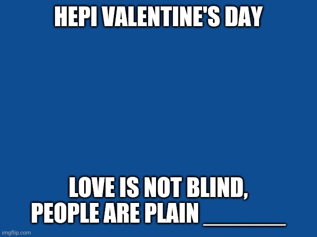 Love fades away | HEPI VALENTINE'S DAY; LOVE IS NOT BLIND, PEOPLE ARE PLAIN ______ | image tagged in slate blue solid color background | made w/ Imgflip meme maker