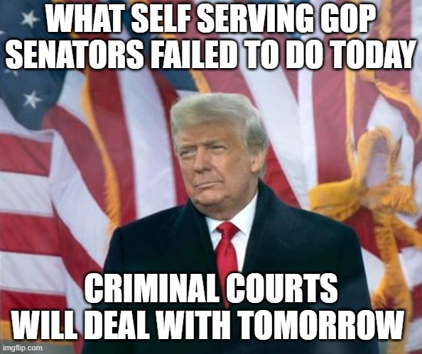 GOP senators that gave Trump a pass today are in for a very rude awakening | WHAT SELF SERVING GOP SENATORS FAILED TO DO TODAY; CRIMINAL COURTS WILL DEAL WITH TOMORROW | image tagged in trump,impeachment,corrupt,insurrection,capitol riot,criminal | made w/ Imgflip meme maker