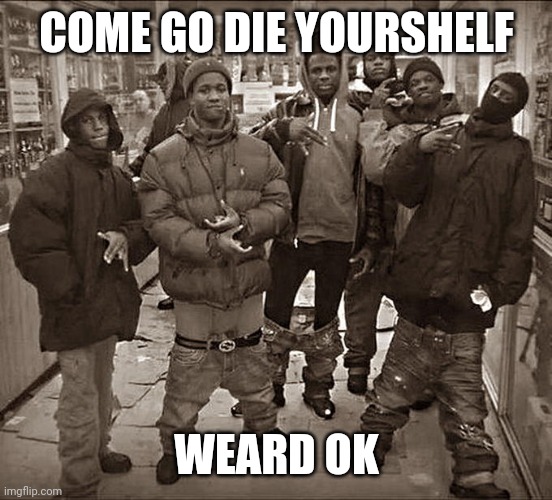 All My Homies Hate | COME GO DIE YOURSHELF; WEARD OK | image tagged in all my homies hate | made w/ Imgflip meme maker